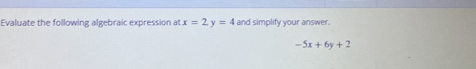 Evaluate the following algebraic expression at x=2, y=4 and simplify your answer.
-5x+6y+2