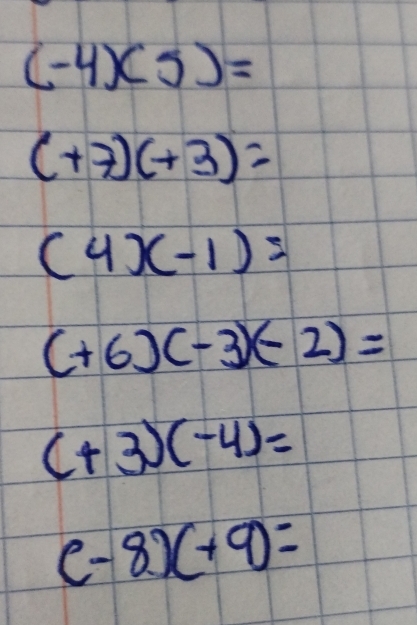 (-4)(5)=
(+7)(+3)=
(4x-1)=
(+6)(-3)(-2)=
(+3)(-4)=
(-8)(+9)=