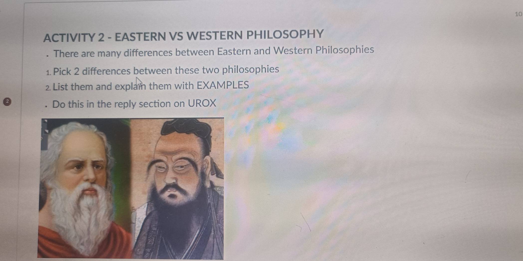 ACTIVITY 2 - EASTERN VS WESTERN PHILOSOPHY 
. There are many differences between Eastern and Western Philosophies 
1. Pick 2 differences between these two philosophies 
2. List them and explam them with EXAMPLES 
Do this in the reply section on UROX