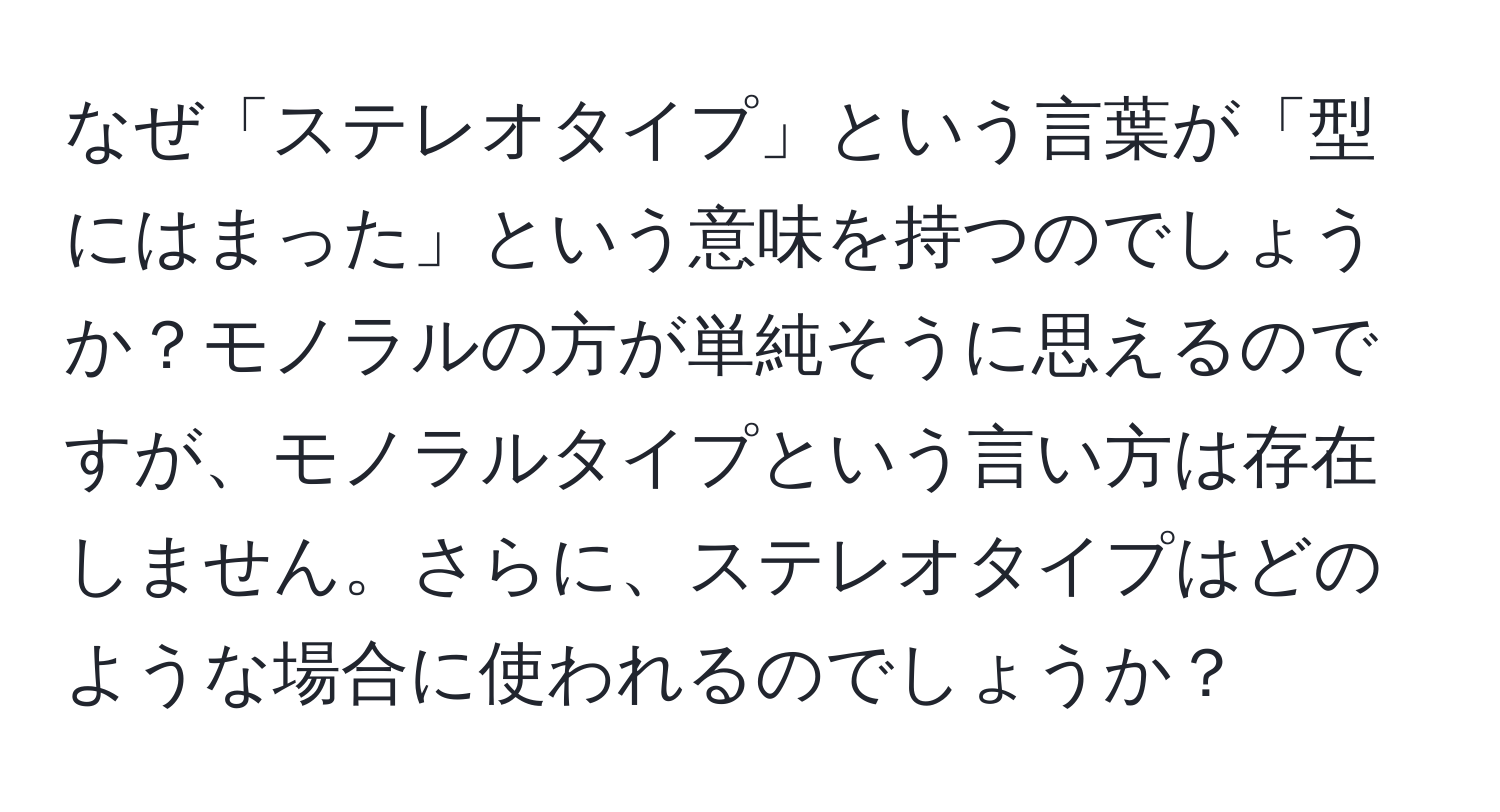 なぜ「ステレオタイプ」という言葉が「型にはまった」という意味を持つのでしょうか？モノラルの方が単純そうに思えるのですが、モノラルタイプという言い方は存在しません。さらに、ステレオタイプはどのような場合に使われるのでしょうか？