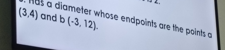 、
(3,4) and b(-3,12). 
has a diameter whose endpoints are the points a