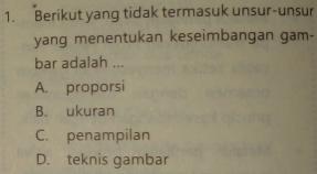 Berikut yang tidak termasuk unsur-unsur
yang menentukan keseimbangan gam-
bar adalah ...
A. proporsi
B. ukuran
C. penampilan
D. teknis gambar