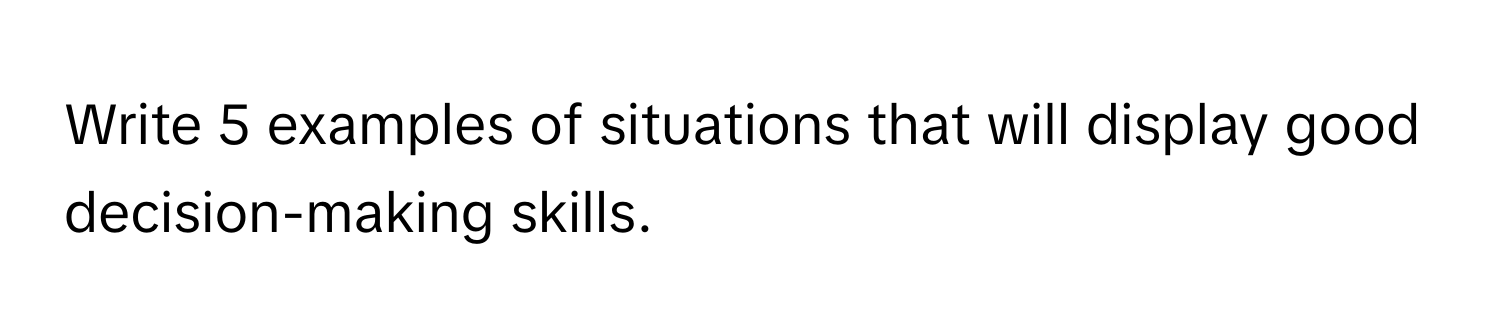 Write 5 examples of situations that will display good decision-making skills.