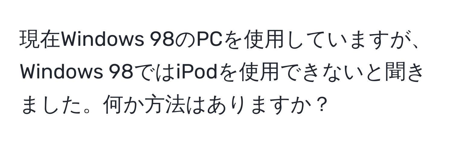 現在Windows 98のPCを使用していますが、Windows 98ではiPodを使用できないと聞きました。何か方法はありますか？