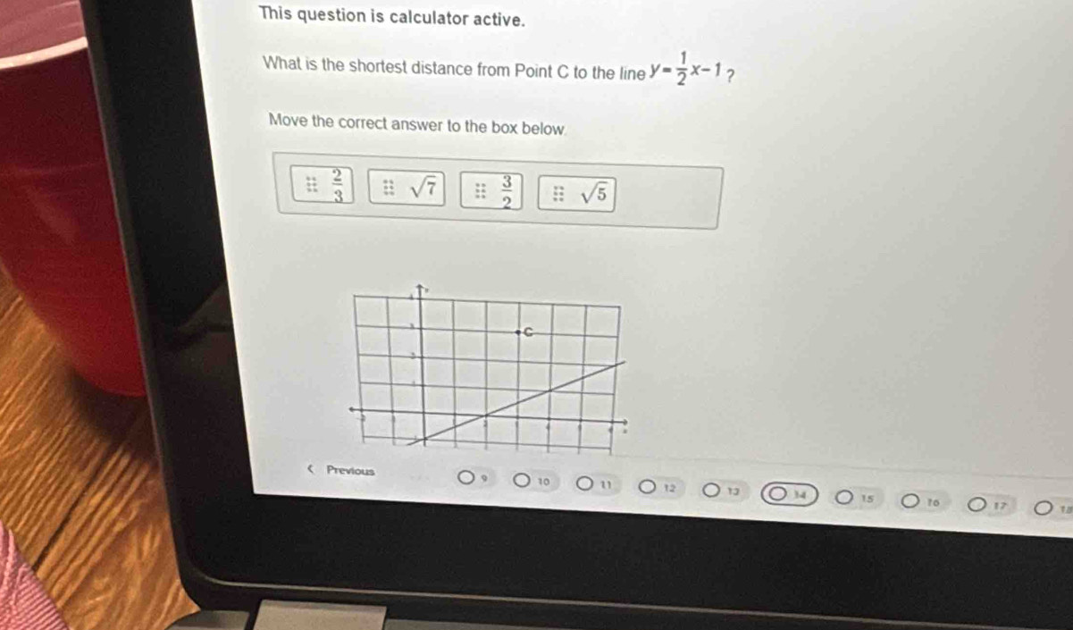 This question is calculator active. 
What is the shortest distance from Point C to the line y= 1/2 x-1 ? 
Move the correct answer to the box below
 2/3  sqrt(7) :  3/2 ;; sqrt(5) < Previous 
12 
1o