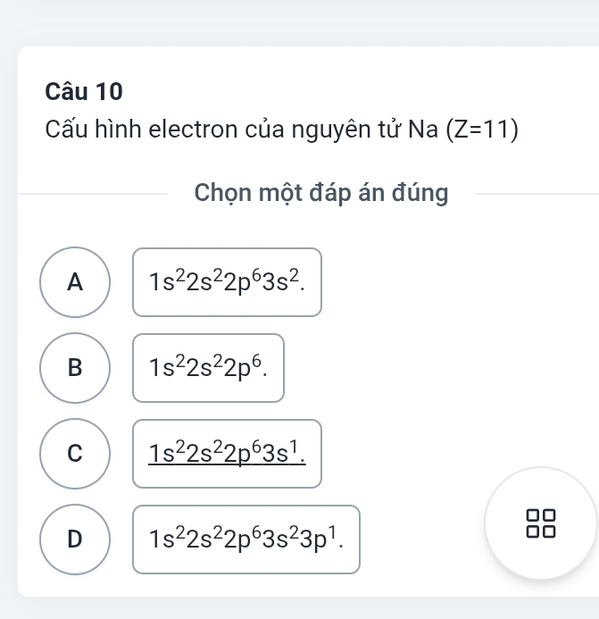 Cấu hình electron của nguyên tử Na (Z=11)
Chọn một đáp án đúng
A 1s^22s^22p^63s^2.
B 1s^22s^22p^6.
C _ 1s^22s^22p^63s^1.
D 1s^22s^22p^63s^23p^1.