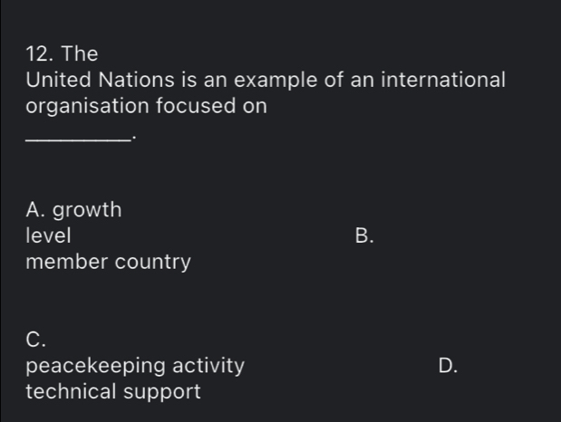 The
United Nations is an example of an international
organisation focused on
_.
A. growth
level B.
member country
C.
peacekeeping activity D.
technical support