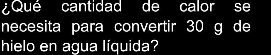 ¿Qué cantidad de calor se 
necesita para convertir 30 g de 
hielo en agua líquida?