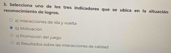 Selecciona uno de los tres indicadores que se ubica en la situación
reconocimiento de logros.
a) Interacciones de ida y vuelta
b) Motivación
c) Promoción del juego
d) Resultados sobre las interacciones de calidad