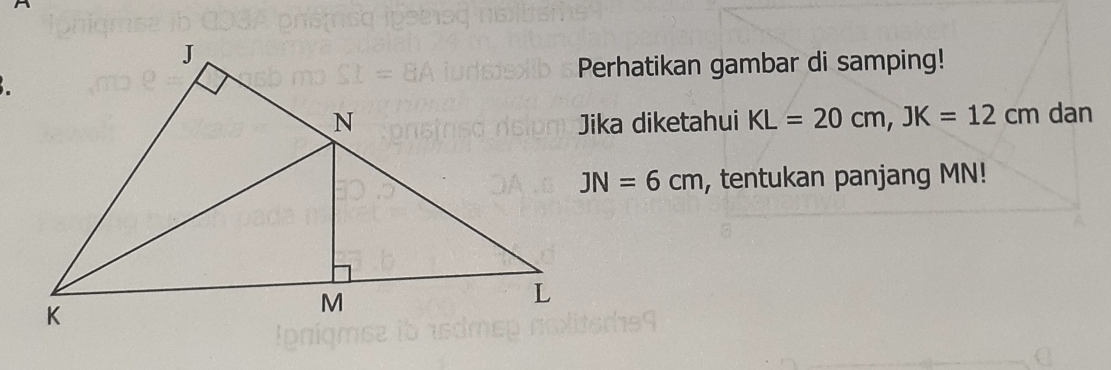 Perhatikan gambar di samping! 
dan 
Jika diketahui KL=20cm, JK=12cm
JN=6cm , tentukan panjang MN!