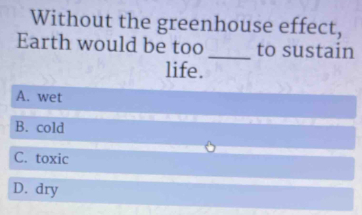 Without the greenhouse effect,
Earth would be too _to sustain
life.
A. wet
B. cold
C. toxic
D. dry