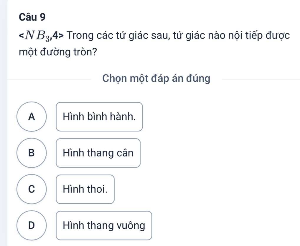 Trong các tứ giác sau, tứ giác nào nội tiếp được
một đường tròn?
Chọn một đáp án đúng
A Hình bình hành.
B Hình thang cân
C Hình thoi.
D Hình thang vuông