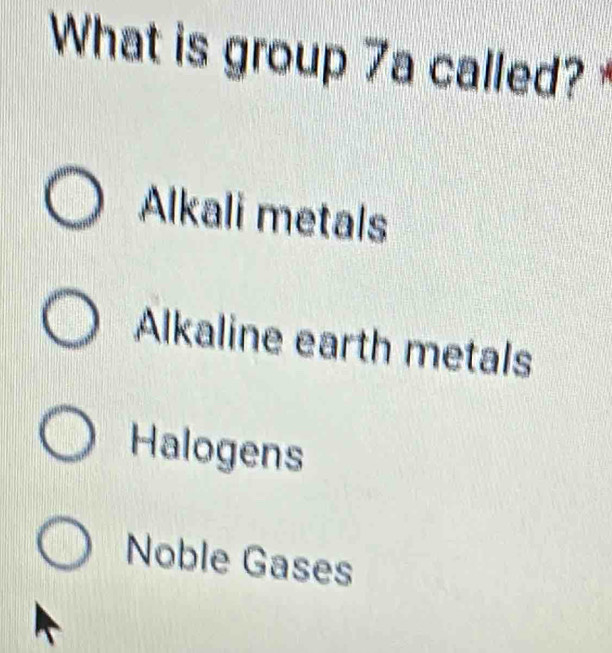 What is group 7a called?
Alkali metals
Alkaline earth metals
Halogens
Noble Gases