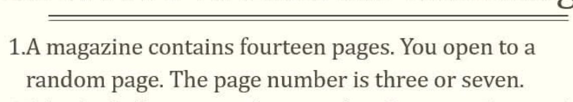 A magazine contains fourteen pages. You open to a 
random page. The page number is three or seven.