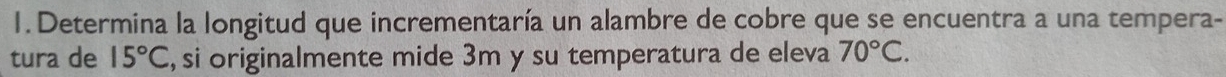 Determina la longitud que incrementaría un alambre de cobre que se encuentra a una tempera- 
tura de 15°C , si originalmente mide 3m y su temperatura de eleva 70°C.