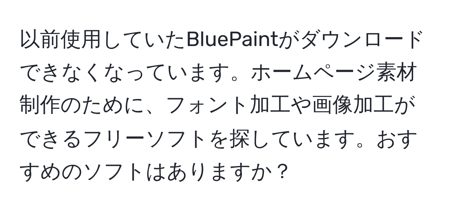 以前使用していたBluePaintがダウンロードできなくなっています。ホームページ素材制作のために、フォント加工や画像加工ができるフリーソフトを探しています。おすすめのソフトはありますか？