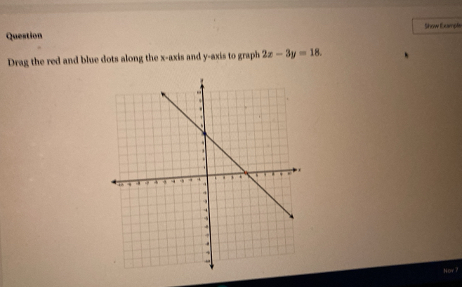 Show Exampk 
Question 
Drag the red and blue dots along the x-axis and y-axis to graph 2x-3y=18. 
Nov 7