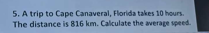 A trip to Cape Canaveral, Florida takes 10 hours. 
The distance is 816 km. Calculate the average speed.