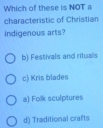 Which of these is NOT a
characteristic of Christian
indigenous arts?
b) Festivals and rituals
c) Kris blades
a) Folk sculptures
d) Traditional crafts