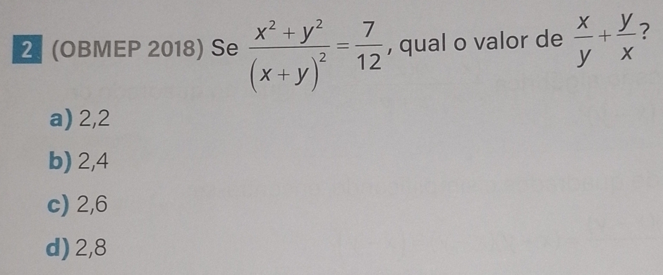 (OBMEP 2018) Se frac x^2+y^2(x+y)^2= 7/12  , qual o valor de  x/y + y/x  2
a) 2,2
b) 2, 4
c) 2, 6
d) 2, 8