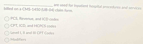 are used for inpatient hospital procedures and services
billed on a CMS-1450 (UB-04) claim form.
PCS, Revenue, and ICD codes
CPT, ICD, and HCPCS codes
Level I, II and III CPT Codes
Modifiers