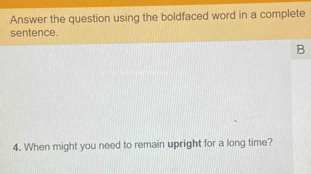 Answer the question using the boldfaced word in a complete 
sentence. 
B 
4. When might you need to remain upright for a long time?