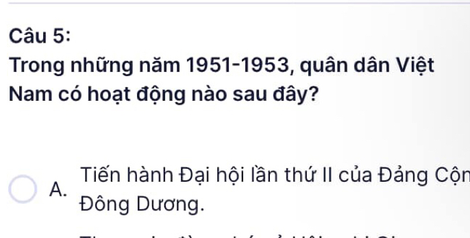 Trong những năm 1951-1953, quân dân Việt
Nam có hoạt động nào sau đây?
Tiến hành Đại hội lần thứ II của Đảng Cộn
A.
Đông Dương.