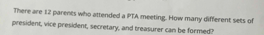 There are 12 parents who attended a PTA meeting. How many different sets of 
president, vice president, secretary, and treasurer can be formed?