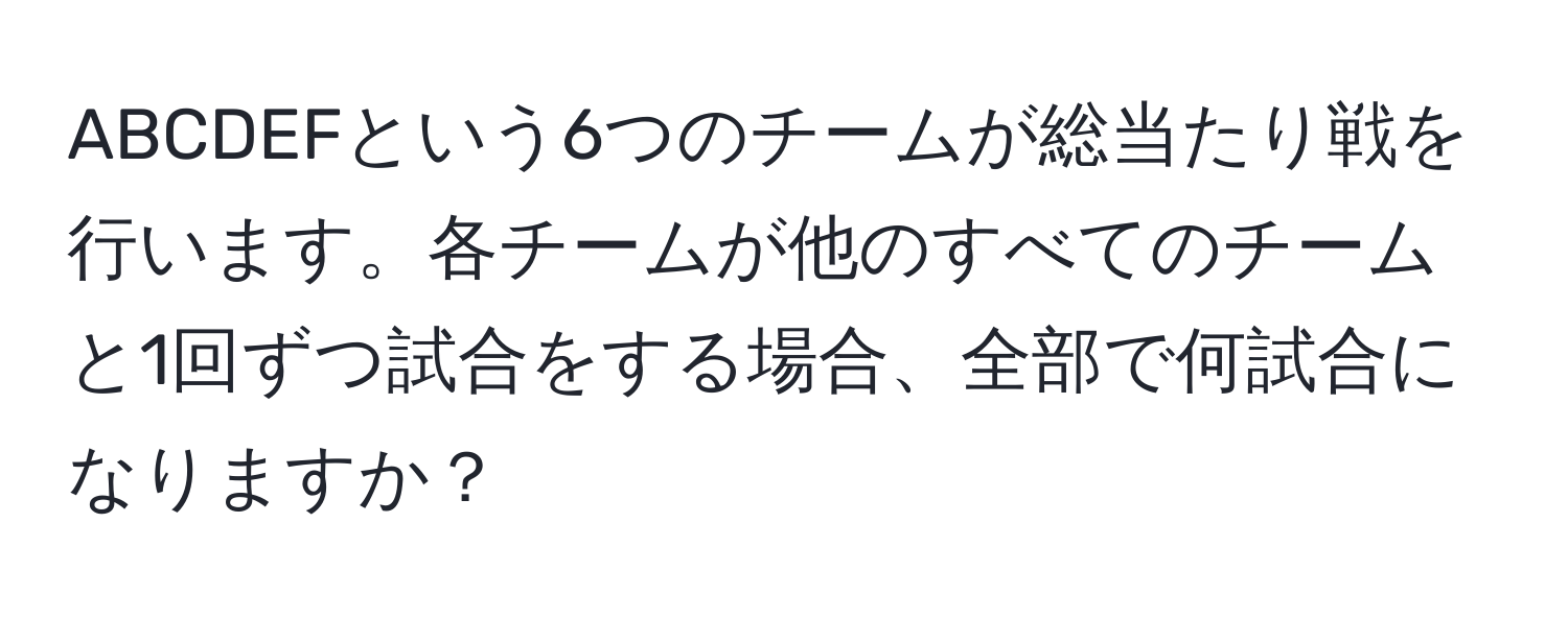 ABCDEFという6つのチームが総当たり戦を行います。各チームが他のすべてのチームと1回ずつ試合をする場合、全部で何試合になりますか？