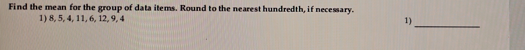 Find the mean for the group of data items. Round to the nearest hundredth, if necessary. 
_ 
1) 8, 5, 4, 11, 6, 12, 9, 4 1)