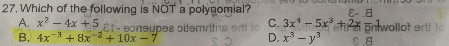 Which of the following is NOT a polynomial? ε- .8
A. x^2-4x+5 C. 3x^4-5x^3+2x. pnlwollot srtto
B. 4x^(-3)+8x^(-2)+10x-7 D. x^3-y^3