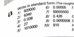 Write in standard form !The nough 
a 1/ 920000
61 0.00005 1
7/ 59000000
2/ 6340
8) 0.426 1
91 0.0000008 1
3/ 0.038 4/ 27
5J 1010000 10) 910 1
1