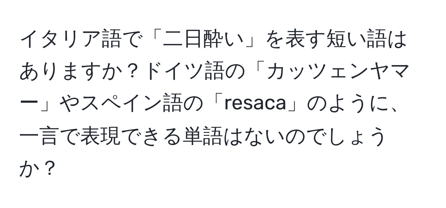 イタリア語で「二日酔い」を表す短い語はありますか？ドイツ語の「カッツェンヤマー」やスペイン語の「resaca」のように、一言で表現できる単語はないのでしょうか？