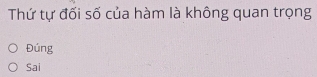 Thứ tự đối số của hàm là không quan trọng
Đúng
Sai
