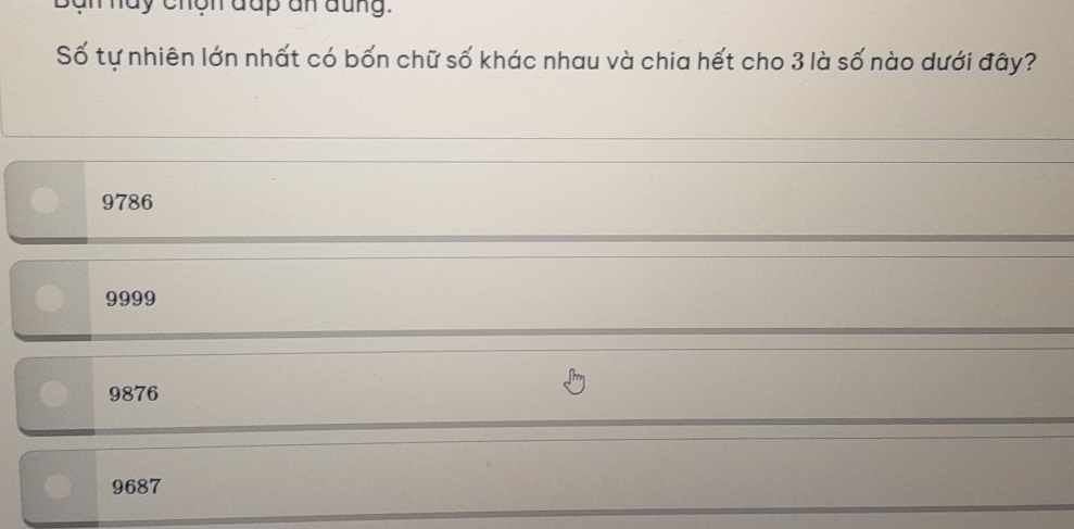 hay chgn đup an đung.
Số tự nhiên lớn nhất có bốn chữ số khác nhau và chia hết cho 3 là số nào dưới đây?
9786
9999
9876
9687