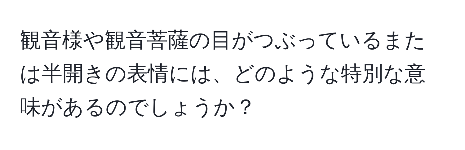 観音様や観音菩薩の目がつぶっているまたは半開きの表情には、どのような特別な意味があるのでしょうか？