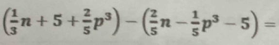 ( 1/3 n+5+ 2/5 p^3)-( 2/5 n- 1/5 p^3-5)=