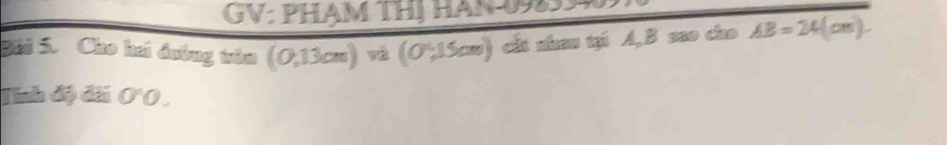 GV: PHẠM THị HAN 09899 
Bải 5. Cho hai đường tôn (0,13cm) và ( 0,15cm) : cấ t nhau tại A, B sao cho AB=24(cm). 
Tính độ đãi 0'O.