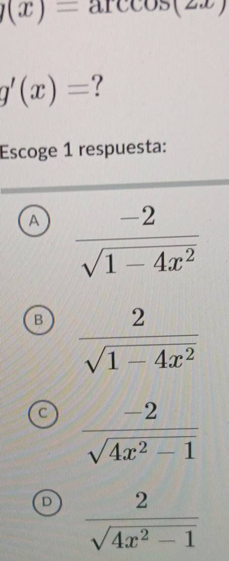 y(x)=arccos (2x)
g'(x)= ?
Escoge 1 respuesta:
A  (-2)/sqrt(1-4x^2) 
B
C  (-2)/sqrt(4x^2-1) 
D  2/sqrt(4x^2-1) 