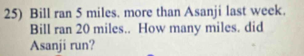 Bill ran 5 miles. more than Asanji last week. 
Bill ran 20 miles.. How many miles. did 
Asanji run?