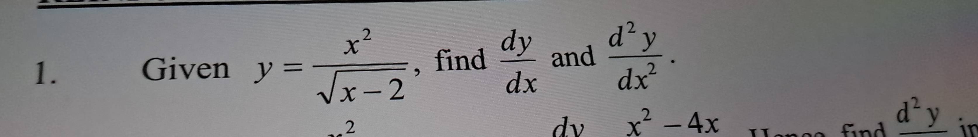 Given y= x^2/sqrt(x-2)  , find  dy/dx  and  d^2y/dx^2 . 
dv x^2-4x
2 find _ d^2y in