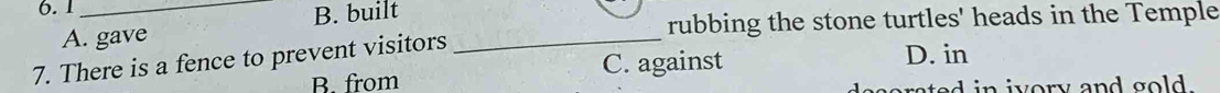 6.1_
B. built
A. gave rubbing the stone turtles' heads in the Temple
7. There is a fence to prevent visitors_
B. from C. against
D. in
sted in ivory and gold .