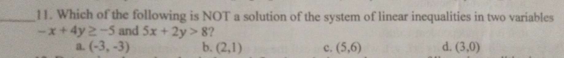 Which of the following is NOT a solution of the system of linear inequalities in two variables
-x+4y≥ -5 and 5x+2y>8 ?
a. (-3,-3) b. (2,1) c. (5,6) d. (3,0)