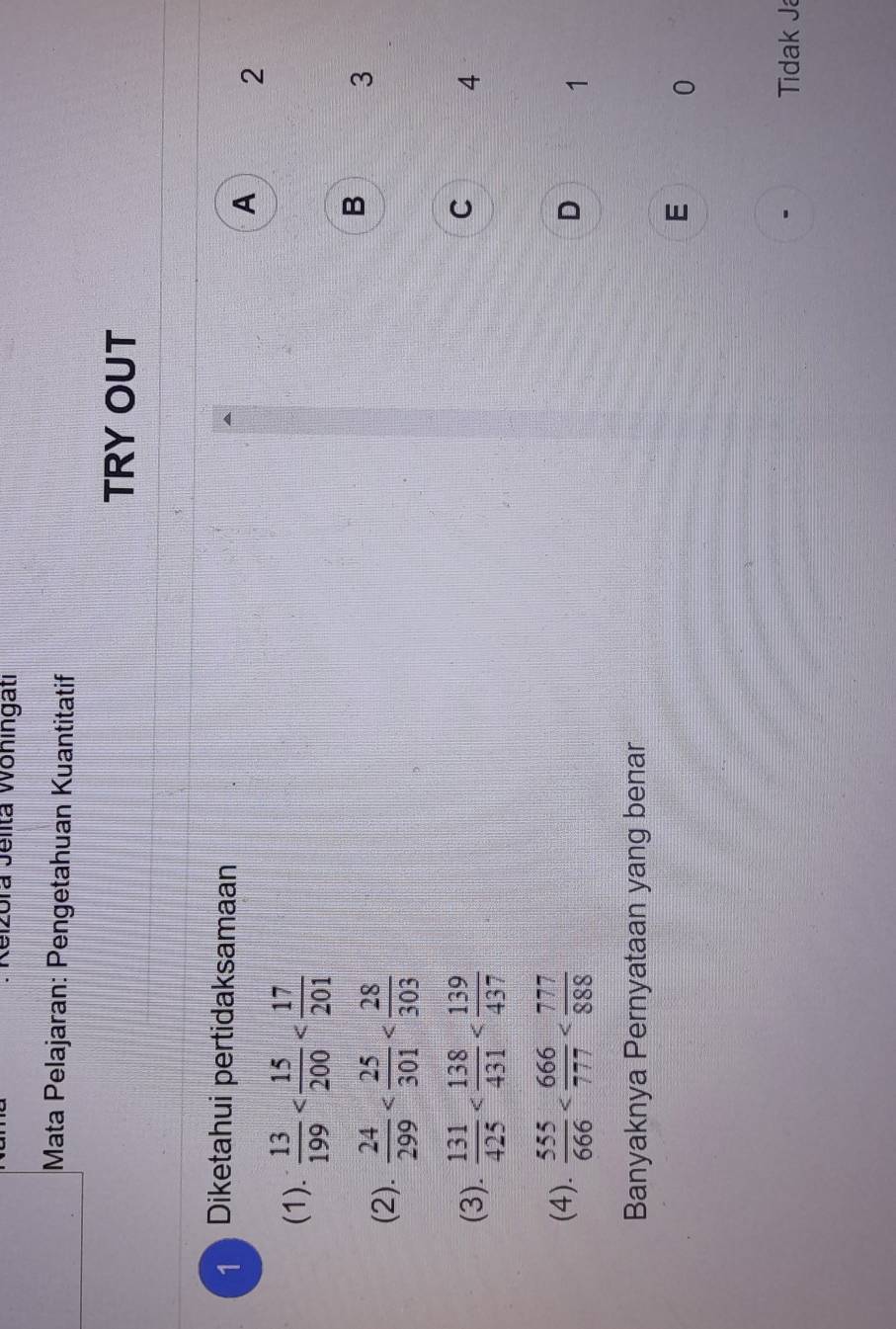 eizóra Jelita Wöhingati
Mata Pelajaran: Pengetahuan Kuantitatif
TRY OUT
1 Diketahui pertidaksamaan
A 2
(1).  13/199 
(2).  24/299 
B 3
(3).  131/425 
C 4
(4).  555/666 
D 1
Banyaknya Pernyataan yang benar
E 0
Tidak Já