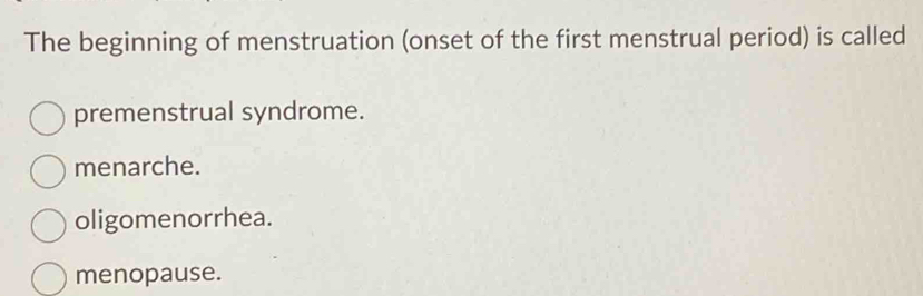 The beginning of menstruation (onset of the first menstrual period) is called
premenstrual syndrome.
menarche.
oligomenorrhea.
menopause.