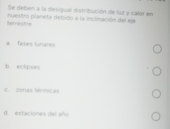 Se deben a la desigual distribución de luz y calor en
nuestro planeta debido a la inclinación del eje
terrestre
a. fases lunares
b. eclipses
c. zonas térmicas
d. estaciones del año