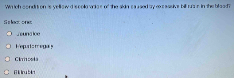 Which condition is yellow discoloration of the skin caused by excessive bilirubin in the blood?
Select one:
Jaundice
Hepatomegaly
Cirrhosis
Bilirubin