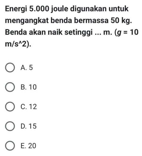 Energi 5.000 joule digunakan untuk
mengangkat benda bermassa 50 kg.
Benda akan naik setinggi ... m. (g=10
m/s^(wedge)2).
A. 5
B. 10
C. 12
D. 15
E. 20