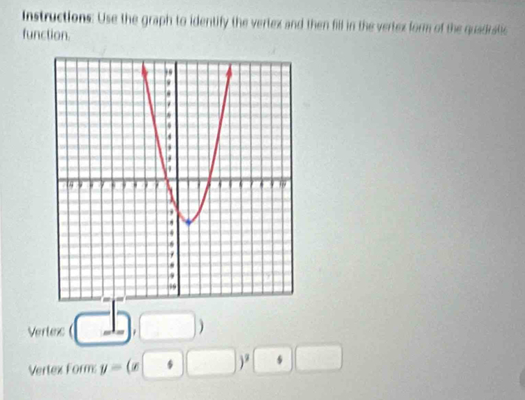 Instructions: Use the graph to identify the vertex and then fill in the vertex form of the quadratic 
function. 
Vertexc (□ ,□ )
Vertex Form y=(x+□ )^2□ □