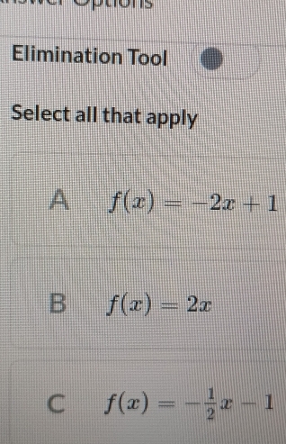 >
Elimination Tool
Select all that apply
A f(x)=-2x+1
B f(x)=2x
C f(x)=- 1/2 x-1